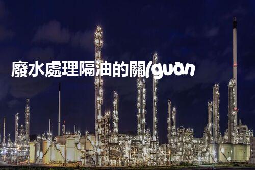 廢水處理隔油的關(guān)鍵技術(shù)與以后趨勢(shì)？